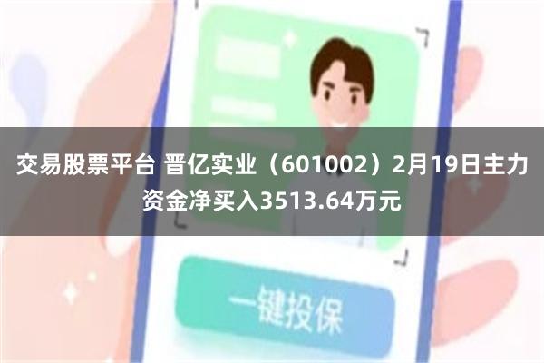 交易股票平台 晋亿实业（601002）2月19日主力资金净买入3513.64万元