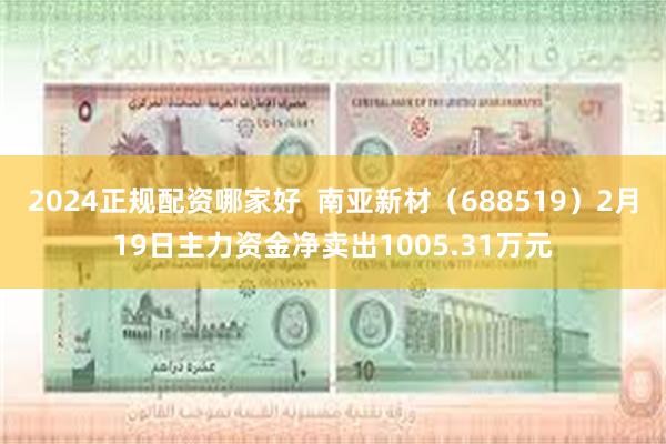 2024正规配资哪家好  南亚新材（688519）2月19日主力资金净卖出1005.31万元