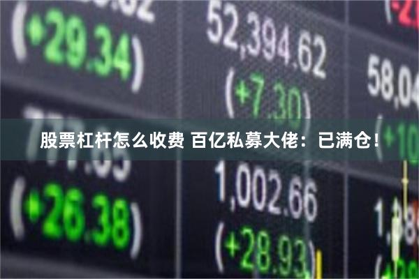 股票杠杆怎么收费 百亿私募大佬：已满仓！
