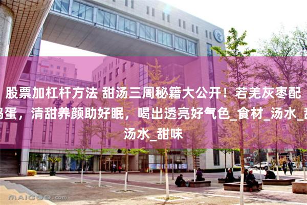 股票加杠杆方法 甜汤三周秘籍大公开！若羌灰枣配土鸡蛋，清甜养颜助好眠，喝出透亮好气色_食材_汤水_甜味