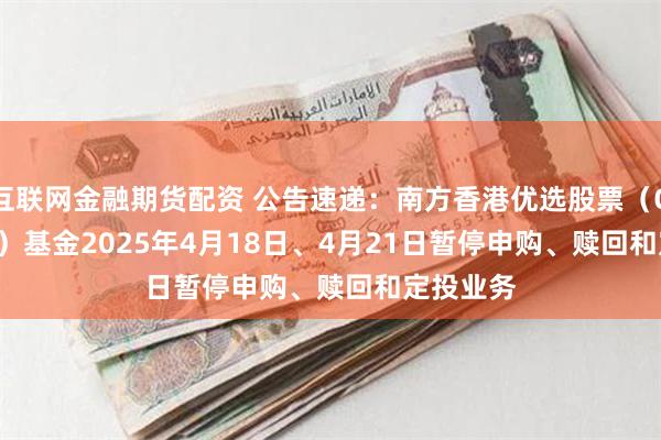 互联网金融期货配资 公告速递：南方香港优选股票（QDII-LOF）基金2025年4月18日、4月21日暂停申购、赎回和定投业务