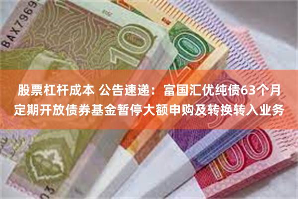 股票杠杆成本 公告速递：富国汇优纯债63个月定期开放债券基金暂停大额申购及转换转入业务