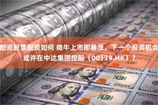 配资股票配资如何 微牛上市即暴涨，下一个投资机会或许在中达集团控股（00139.HK）？