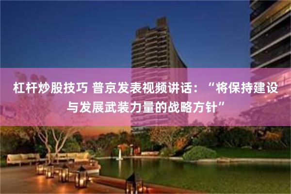 杠杆炒股技巧 普京发表视频讲话：“将保持建设与发展武装力量的战略方针”
