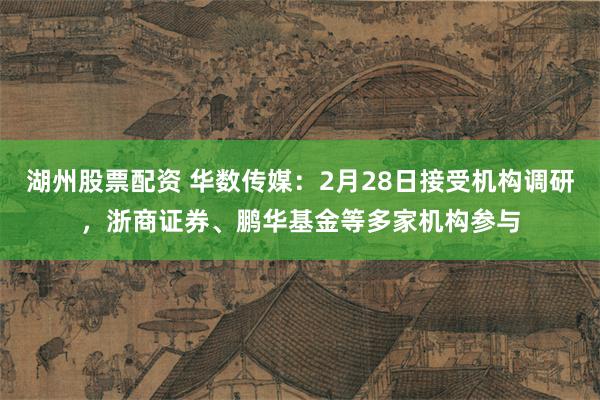 湖州股票配资 华数传媒：2月28日接受机构调研，浙商证券、鹏华基金等多家机构参与