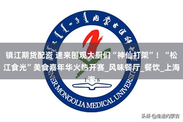 镇江期货配资 速来围观大厨们“神仙打架”！“松江食光”美食嘉年华火热开赛_风味餐厅_餐饮_上海
