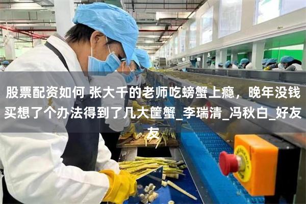 股票配资如何 张大千的老师吃螃蟹上瘾，晚年没钱买想了个办法得到了几大筐蟹_李瑞清_冯秋白_好友