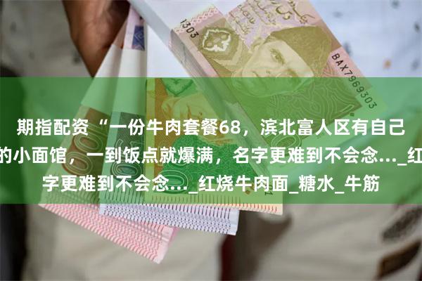 期指配资 “一份牛肉套餐68，滨北富人区有自己的物价！”居民楼下的小面馆，一到饭点就爆满，名字更难到不会念..._红烧牛肉面_糖水_牛筋
