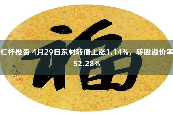 杠杆投资 4月29日东材转债上涨1.14%，转股溢价率52.28%