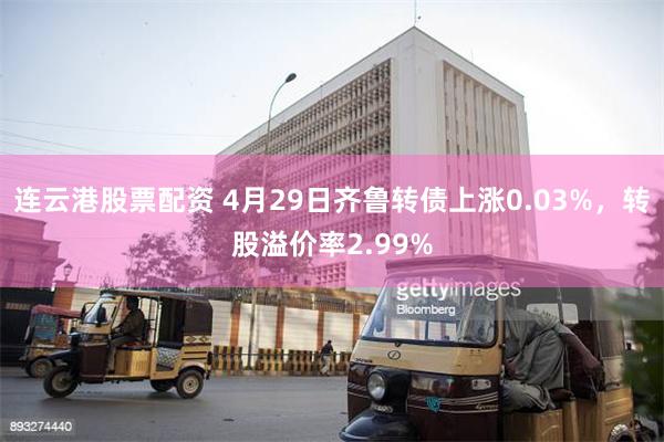 连云港股票配资 4月29日齐鲁转债上涨0.03%，转股溢价率2.99%