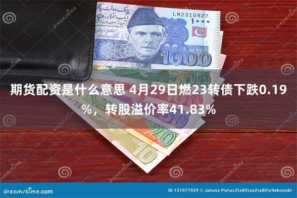 期货配资是什么意思 4月29日燃23转债下跌0.19%，转股溢价率41.83%