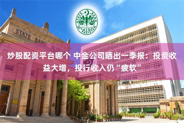 炒股配资平台哪个 中金公司晒出一季报：投资收益大增，投行收入仍“疲软”