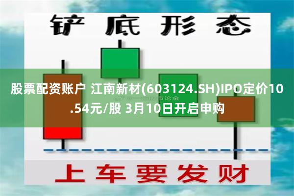 股票配资账户 江南新材(603124.SH)IPO定价10.54元/股 3月10日开启申购