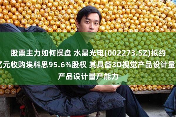 股票主力如何操盘 水晶光电(002273.SZ)拟约3.24亿元收购埃科思95.6%股权 其具备3D视觉产品设计量产能力