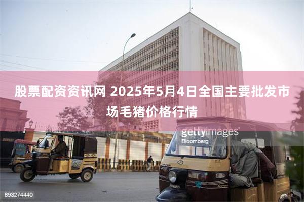 股票配资资讯网 2025年5月4日全国主要批发市场毛猪价格行情
