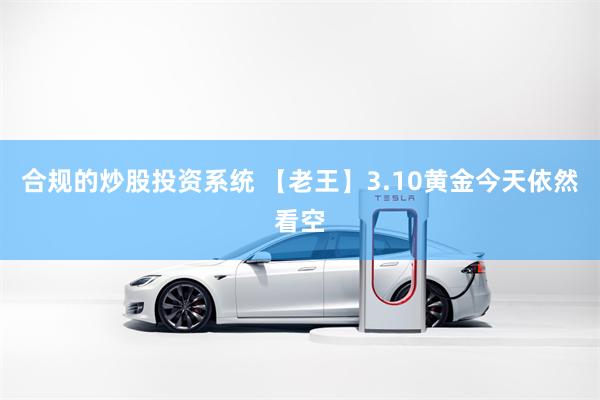 合规的炒股投资系统 【老王】3.10黄金今天依然看空