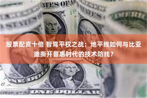 股票配资十倍 智驾平权之战：地平线如何与比亚迪撕开普惠时代的技术防线？