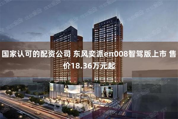 国家认可的配资公司 东风奕派eπ008智驾版上市 售价18.36万元起