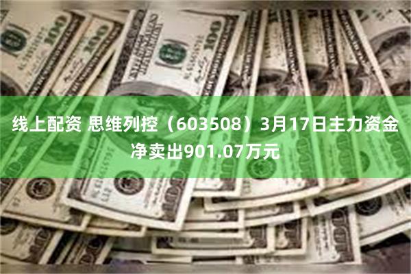 线上配资 思维列控（603508）3月17日主力资金净卖出901.07万元