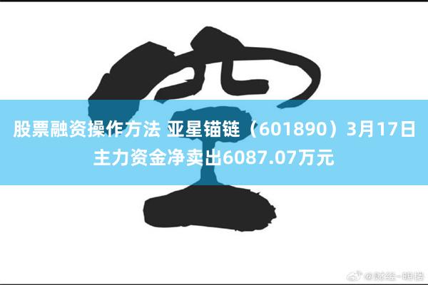 股票融资操作方法 亚星锚链（601890）3月17日主力资金净卖出6087.07万元