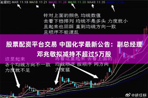 股票配资平台交易 中国化学最新公告：副总经理邓兆敬拟减持不超过5万股