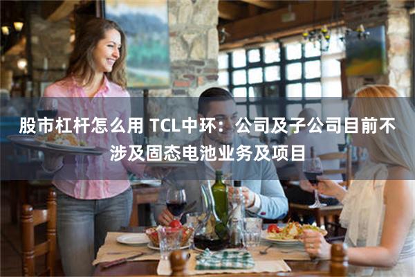 股市杠杆怎么用 TCL中环：公司及子公司目前不涉及固态电池业务及项目