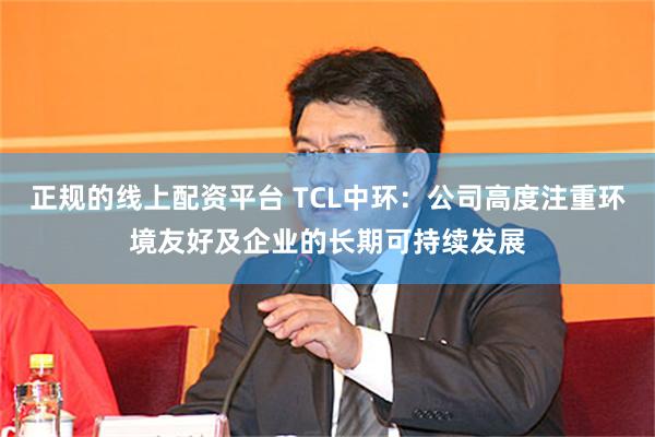 正规的线上配资平台 TCL中环：公司高度注重环境友好及企业的长期可持续发展
