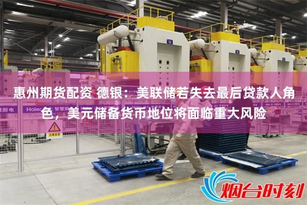 惠州期货配资 德银：美联储若失去最后贷款人角色，美元储备货币地位将面临重大风险