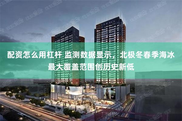 配资怎么用杠杆 监测数据显示，北极冬春季海冰最大覆盖范围创历史新低