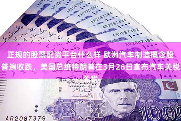 正规的股票配资平台什么样 欧洲汽车制造概念股普遍收跌，美国总统特朗普在3月26日宣布汽车关税