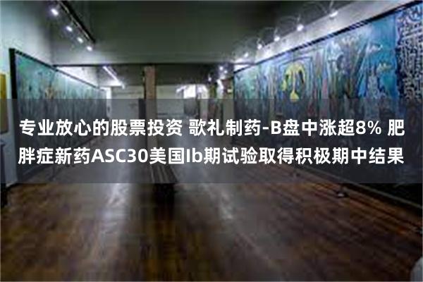 专业放心的股票投资 歌礼制药-B盘中涨超8% 肥胖症新药ASC30美国Ib期试验取得积极期中结果