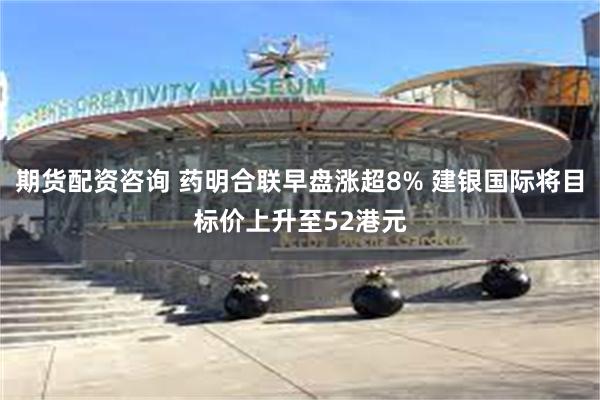 期货配资咨询 药明合联早盘涨超8% 建银国际将目标价上升至52港元