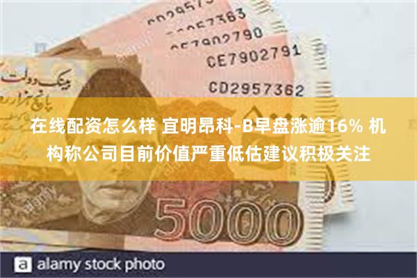 在线配资怎么样 宜明昂科-B早盘涨逾16% 机构称公司目前价值严重低估建议积极关注