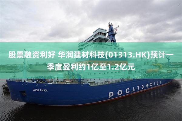股票融资利好 华润建材科技(01313.HK)预计一季度盈利约1亿至1.2亿元