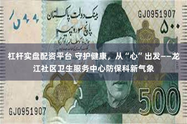 杠杆实盘配资平台 守护健康，从“心”出发——龙江社区卫生服务中心防保科新气象