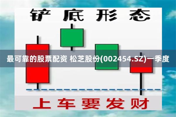 最可靠的股票配资 松芝股份(002454.SZ)一季度