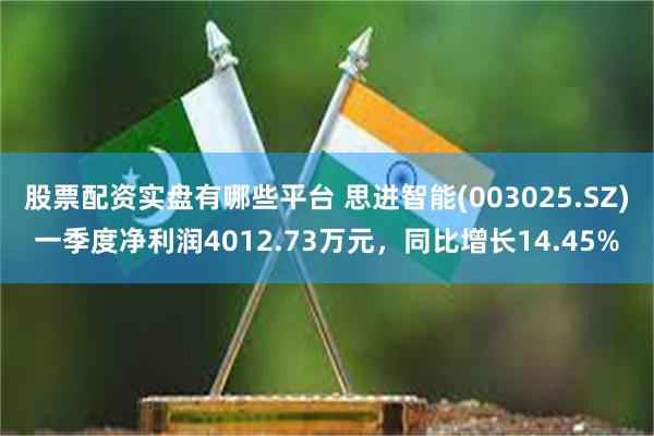 股票配资实盘有哪些平台 思进智能(003025.SZ)一季度净利润4012.73万元，同比增长14.45%