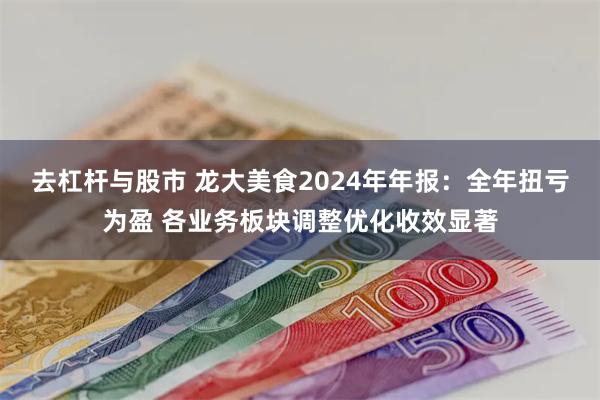 去杠杆与股市 龙大美食2024年年报：全年扭亏为盈 各业务板块调整优化收效显著