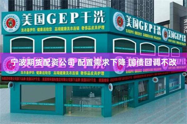 宁波期货配资公司 配置需求下降 国债回调不改