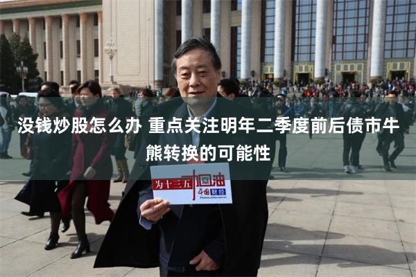 没钱炒股怎么办 重点关注明年二季度前后债市牛熊转换的可能性