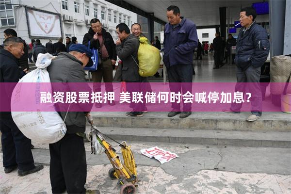 融资股票抵押 美联储何时会喊停加息？
