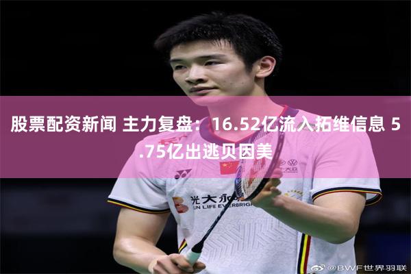 股票配资新闻 主力复盘：16.52亿流入拓维信息 5.75亿出逃贝因美