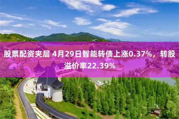 股票配资夹层 4月29日智能转债上涨0.37%，转股溢价率22.39%