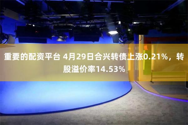 重要的配资平台 4月29日合兴转债上涨0.21%，转股溢价率14.53%