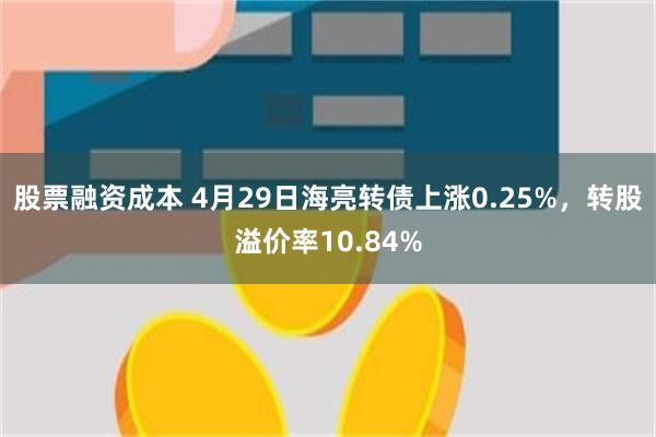 股票融资成本 4月29日海亮转债上涨0.25%，转股溢价率10.84%