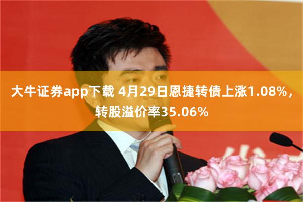 大牛证券app下载 4月29日恩捷转债上涨1.08%，转股溢价率35.06%