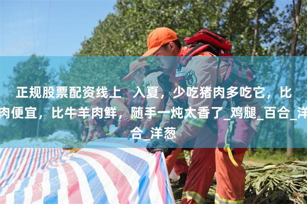 正规股票配资线上   入夏，少吃猪肉多吃它，比鱼肉便宜，比牛羊肉鲜，随手一炖太香了_鸡腿_百合_洋葱
