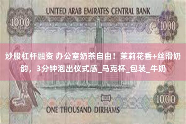 炒股杠杆融资 办公室奶茶自由！茉莉花香+丝滑奶韵，3分钟泡出仪式感_马克杯_包装_牛奶