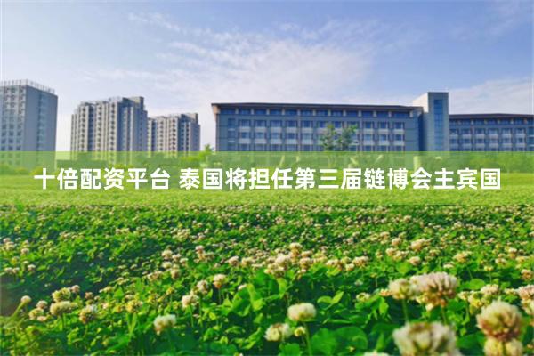 十倍配资平台 泰国将担任第三届链博会主宾国