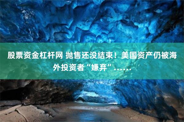 股票资金杠杆网 抛售还没结束！美国资产仍被海外投资者“嫌弃”……